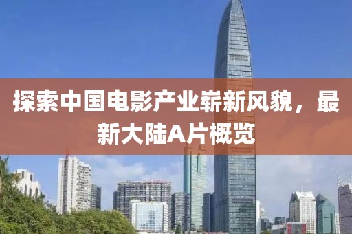 探索中国电影产业崭新风貌，最新大陆A片概览
