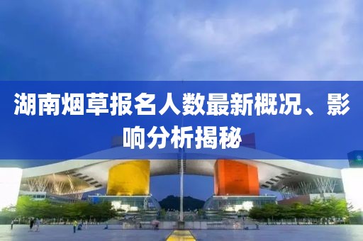湖南烟草报名人数最新概况、影响分析揭秘