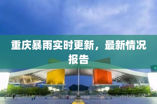 重庆暴雨实时更新，最新情况报告