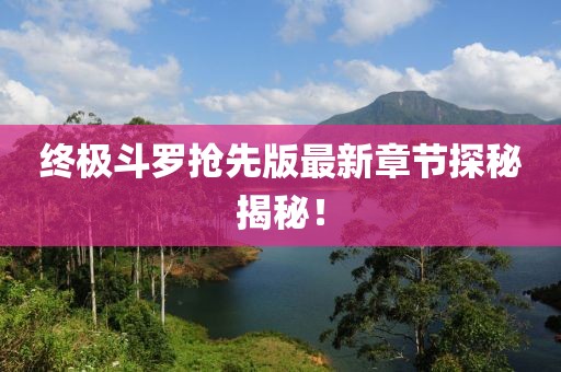 终极斗罗抢先版最新章节探秘揭秘！