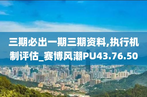 三期必出一期三期资料,执行机制评估_赛博风潮PU43.76.50