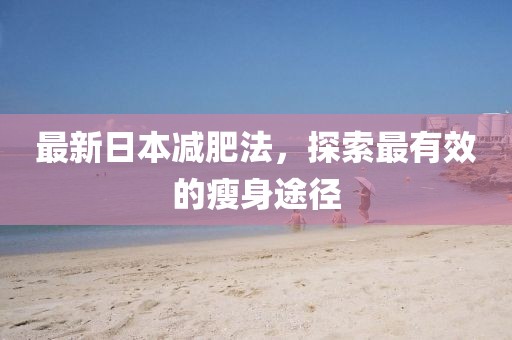 最新日本减肥法，探索最有效的瘦身途径