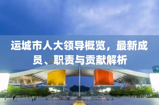 运城市人大领导概览，最新成员、职责与贡献解析