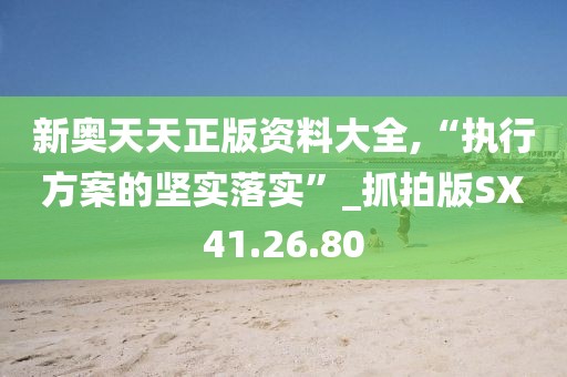 新奥天天正版资料大全,“执行方案的坚实落实”_抓拍版SX41.26.80