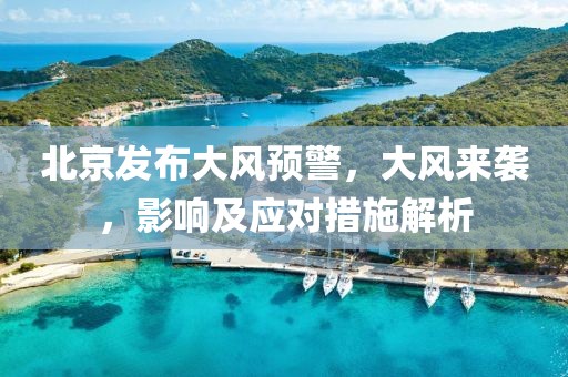 北京发布大风预警，大风来袭，影响及应对措施解析