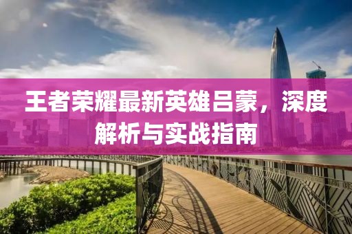王者荣耀最新英雄吕蒙，深度解析与实战指南