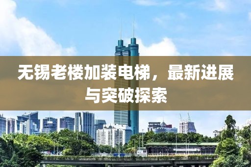 无锡老楼加装电梯，最新进展与突破探索