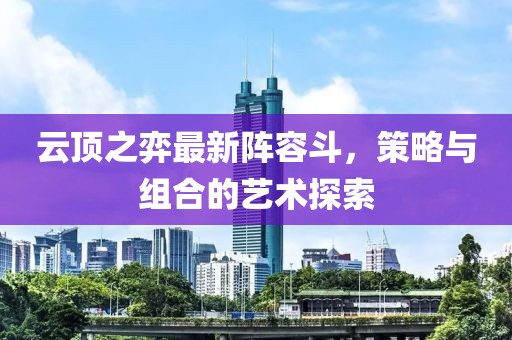 云顶之弈最新阵容斗，策略与组合的艺术探索