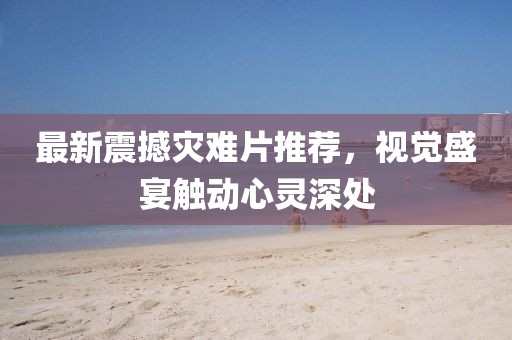 最新震撼灾难片推荐，视觉盛宴触动心灵深处