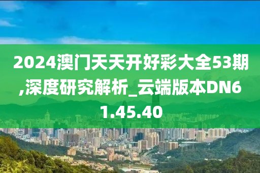 2024澳门天天开好彩大全53期,深度研究解析_云端版本DN61.45.40