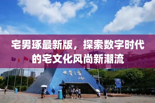 宅男琢最新版，探索数字时代的宅文化风尚新潮流