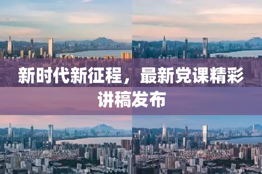 新时代新征程，最新党课精彩讲稿发布