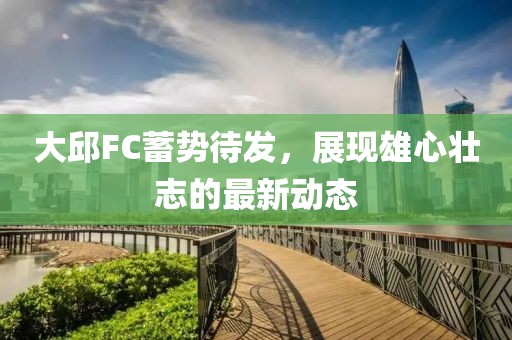 大邱FC蓄势待发，展现雄心壮志的最新动态