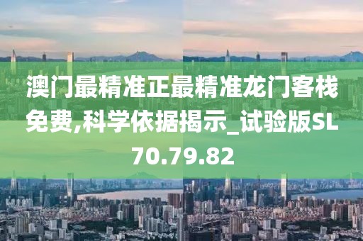 澳门最精准正最精准龙门客栈免费,科学依据揭示_试验版SL70.79.82