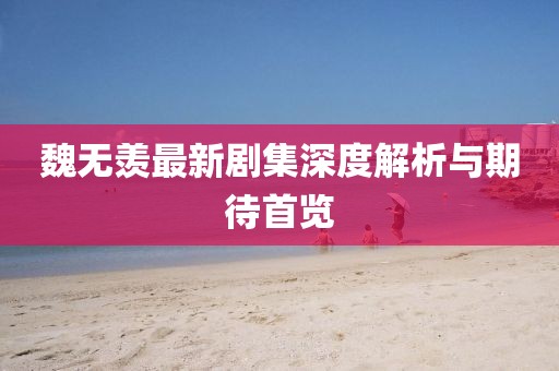 魏无羡最新剧集深度解析与期待首览