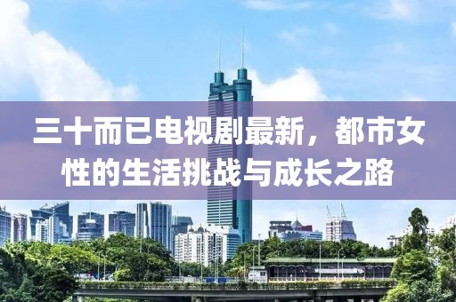 三十而已电视剧最新，都市女性的生活挑战与成长之路