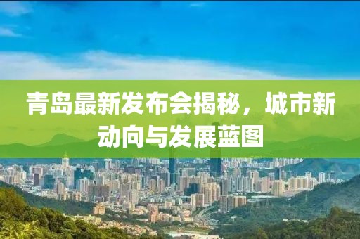 青岛最新发布会揭秘，城市新动向与发展蓝图