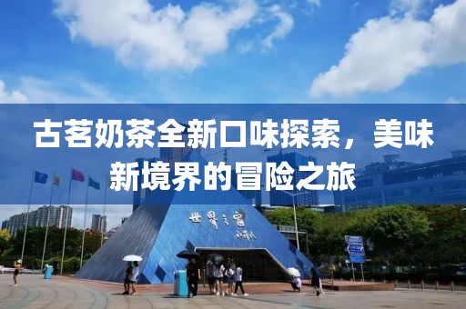 古茗奶茶全新口味探索，美味新境界的冒险之旅