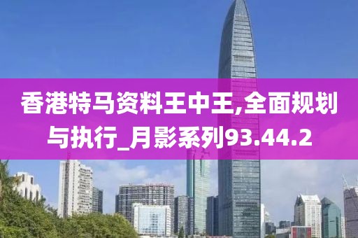 香港特马资料王中王,全面规划与执行_月影系列93.44.2