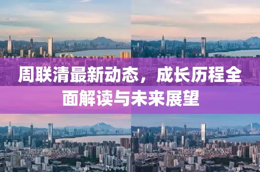 周联清最新动态，成长历程全面解读与未来展望