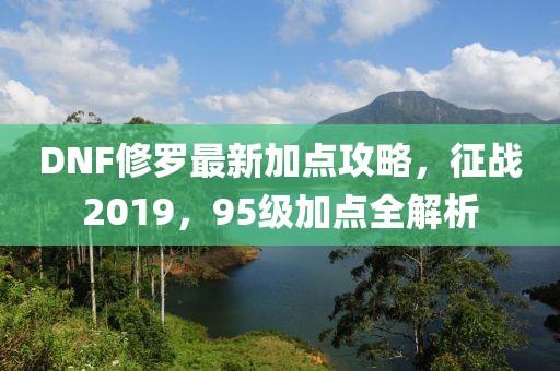 DNF修罗最新加点攻略，征战2019，95级加点全解析