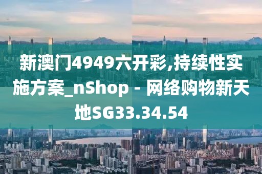 新澳门4949六开彩,持续性实施方案_nShop - 网络购物新天地SG33.34.54