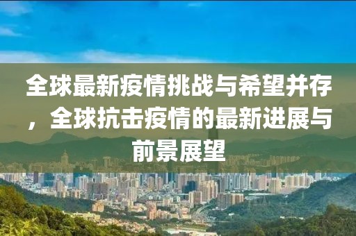全球最新疫情挑战与希望并存，全球抗击疫情的最新进展与前景展望