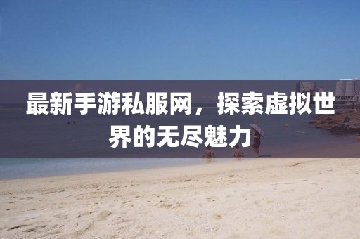 最新手游私服网，探索虚拟世界的无尽魅力