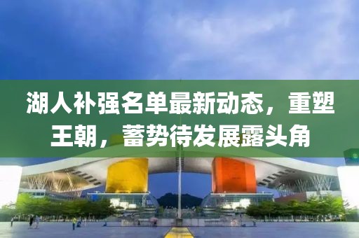 湖人补强名单最新动态，重塑王朝，蓄势待发展露头角
