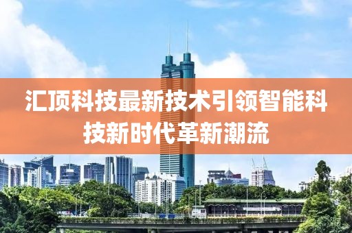 汇顶科技最新技术引领智能科技新时代革新潮流