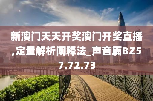 新澳门天天开奖澳门开奖直播,定量解析阐释法_声音篇BZ57.72.73