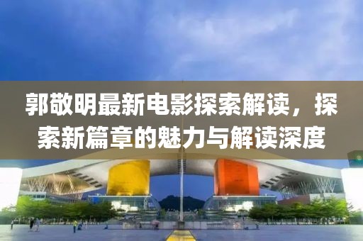 郭敬明最新电影探索解读，探索新篇章的魅力与解读深度