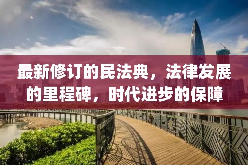 最新修订的民法典，法律发展的里程碑，时代进步的保障