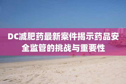 DC减肥药最新案件揭示药品安全监管的挑战与重要性