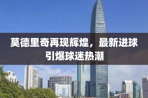 莫德里奇再现辉煌，最新进球引爆球迷热潮