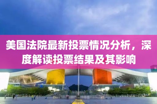 美国法院最新投票情况分析，深度解读投票结果及其影响