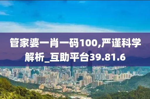 管家婆一肖一码100,严谨科学解析_互助平台39.81.6
