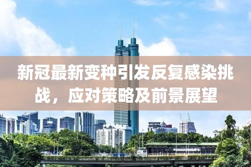 新冠最新变种引发反复感染挑战，应对策略及前景展望