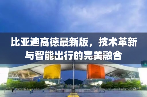 比亚迪高德最新版，技术革新与智能出行的完美融合
