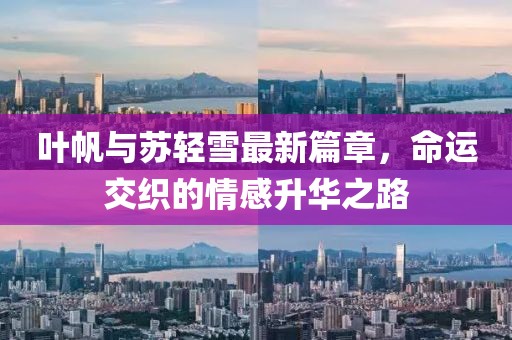 叶帆与苏轻雪最新篇章，命运交织的情感升华之路
