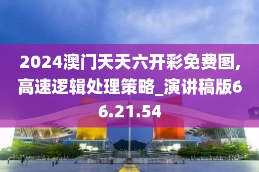 2024澳门天天六开彩免费图,高速逻辑处理策略_演讲稿版66.21.54