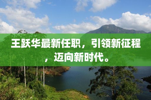 王跃华最新任职，引领新征程，迈向新时代。