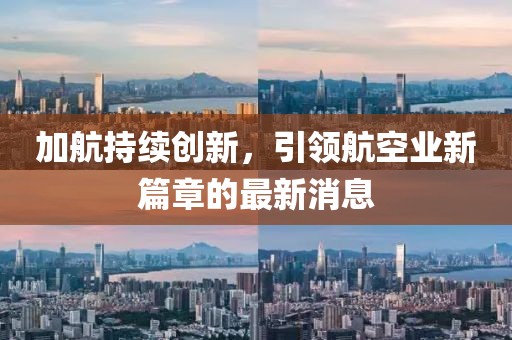 加航持续创新，引领航空业新篇章的最新消息