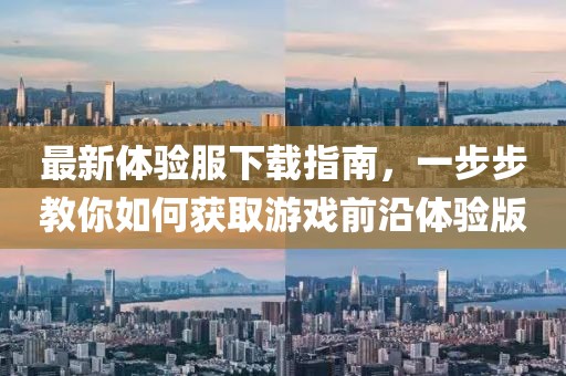 最新体验服下载指南，一步步教你如何获取游戏前沿体验版