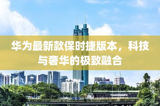 华为最新款保时捷版本，科技与奢华的极致融合