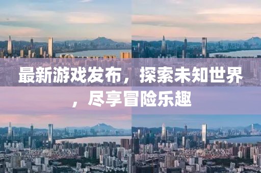 最新游戏发布，探索未知世界，尽享冒险乐趣