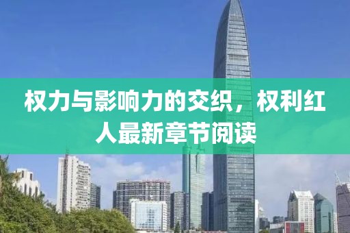 权力与影响力的交织，权利红人最新章节阅读