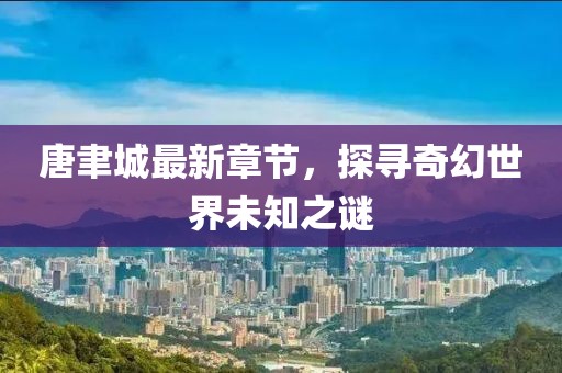 唐聿城最新章节，探寻奇幻世界未知之谜