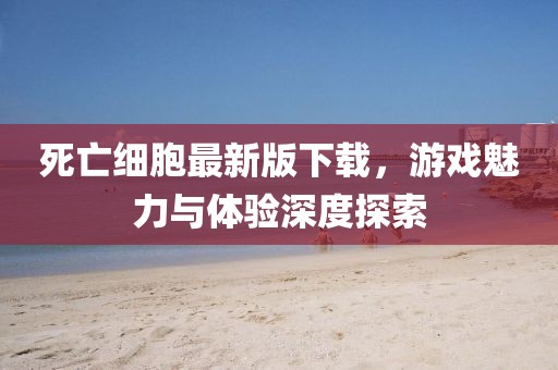 死亡细胞最新版下载，游戏魅力与体验深度探索