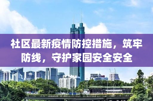 社区最新疫情防控措施，筑牢防线，守护家园安全安全